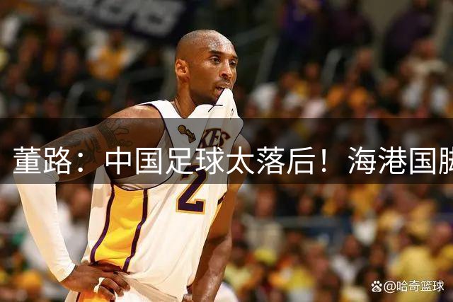 董路：中国足球太落后！海港国脚在西班牙5级队踢不上球 回国顶薪